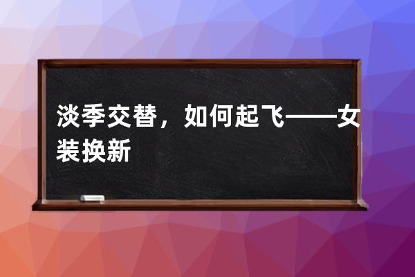 淡季交替，如何起飞——女装换新 