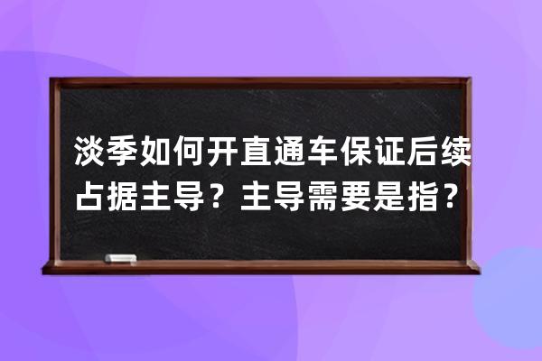 淡季如何开直通车保证后续占据主导？主导需要是指？ 