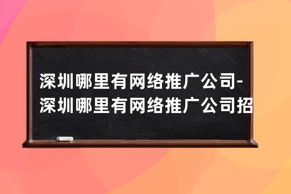 深圳哪里有网络推广公司-深圳哪里有网络推广公司招聘