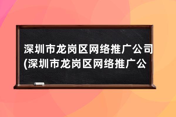 深圳市龙岗区网络推广公司(深圳市龙岗区网络推广公司有哪些)