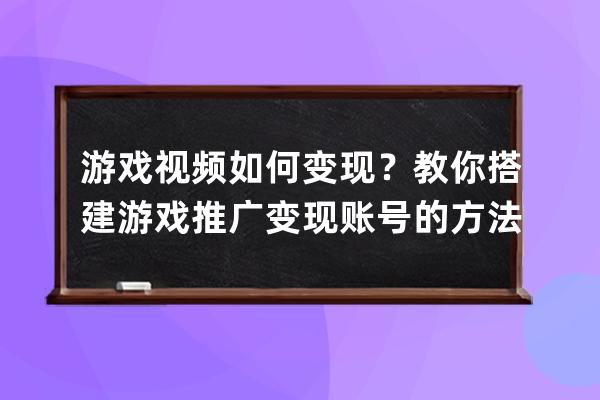 游戏视频如何变现？教你搭建游戏推广变现账号的方法 