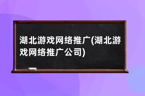 湖北游戏网络推广(湖北游戏网络推广公司)