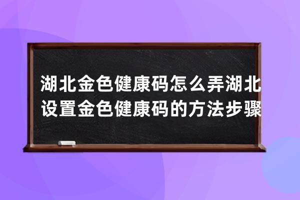 湖北金色健康码怎么弄?湖北设置金色健康码的方法步骤 