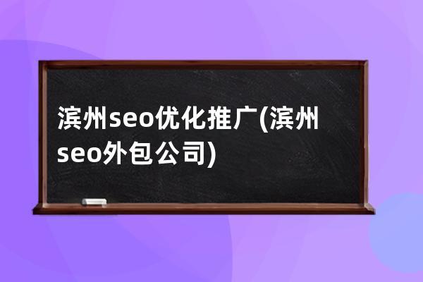 滨州seo优化推广(滨州seo外包公司)