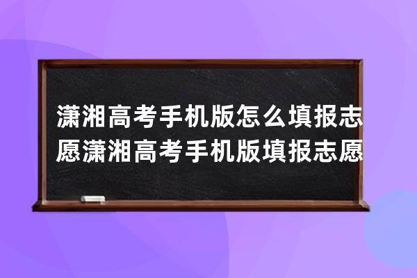 潇湘高考手机版怎么填报志愿?潇湘高考手机版填报志愿的简单步骤 