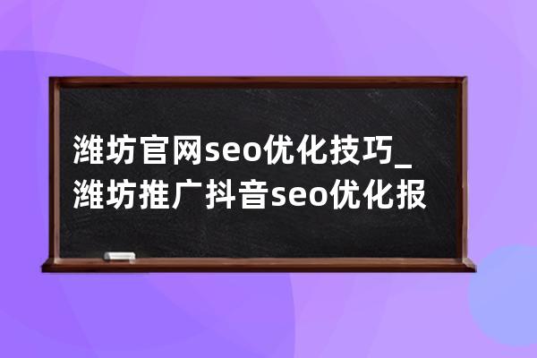潍坊官网seo优化技巧_潍坊推广抖音seo优化报价