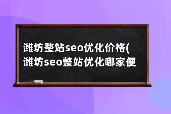 潍坊整站seo优化价格(潍坊seo整站优化哪家便宜)