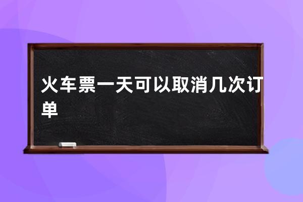 火车票一天可以取消几次订单