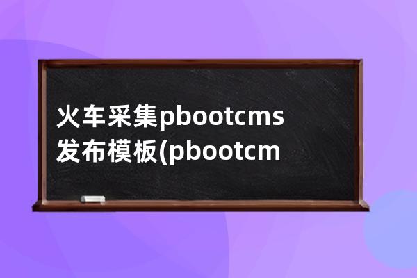 火车采集pbootcms发布模板(pbootcms授权码破解)