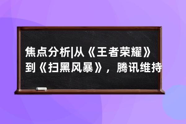 焦点分析 | 从《王者荣耀》到《扫黑风暴》，腾讯维持对抖音的版权禁运 