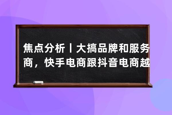 焦点分析丨大搞品牌和服务商，快手电商跟抖音电商越来越像了吗？ 
