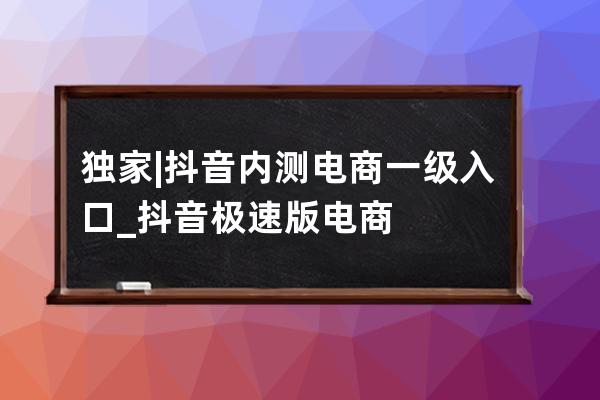 独家 | 抖音内测电商一级入口_抖音极速版电商 