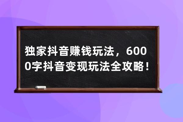 独家抖音赚钱玩法，6000字抖音变现玩法全攻略！（建议收藏）