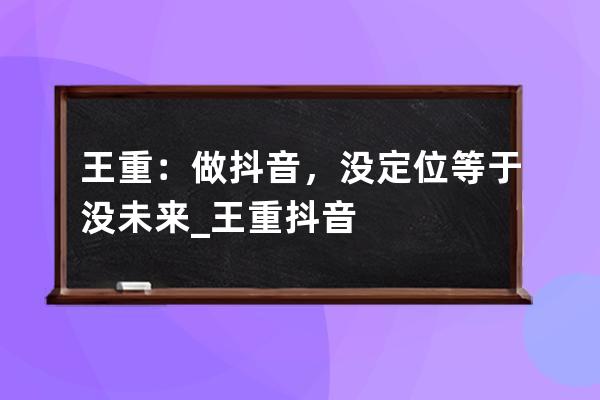 王重：做抖音，没定位等于没未来_王重 抖音 