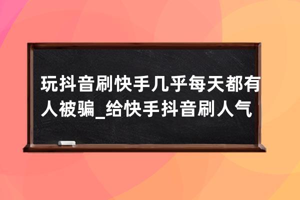 玩抖音刷快手 几乎每天都有人被骗_给快手抖音刷人气的兼职是真的吗