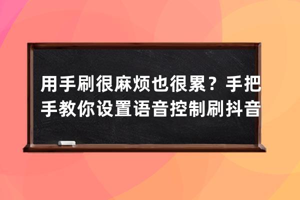 用手刷很麻烦也很累？手把手教你设置语音控制刷抖音和小红书_如何不动手刷 