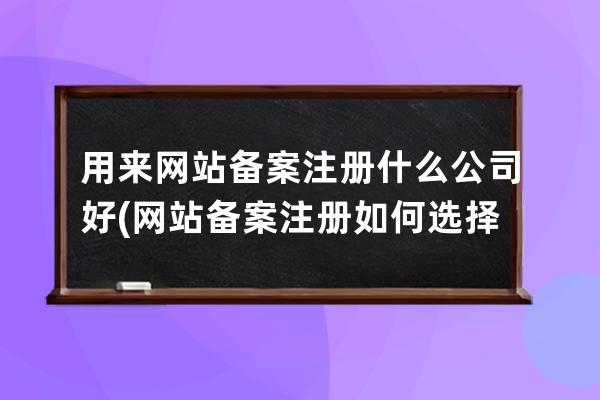 用来网站备案注册什么公司好(网站备案注册如何选择合适的公司？)