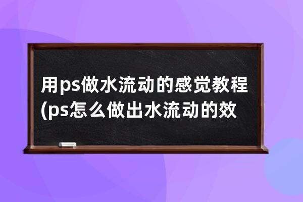 用ps做水流动的感觉教程(ps怎么做出水流动的效果)