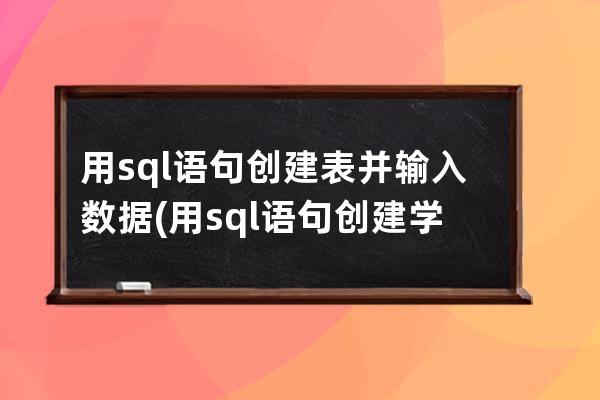 用sql语句创建表并输入数据(用sql语句创建学生表)