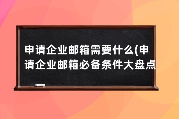 申请企业邮箱需要什么(申请企业邮箱必备条件大盘点)