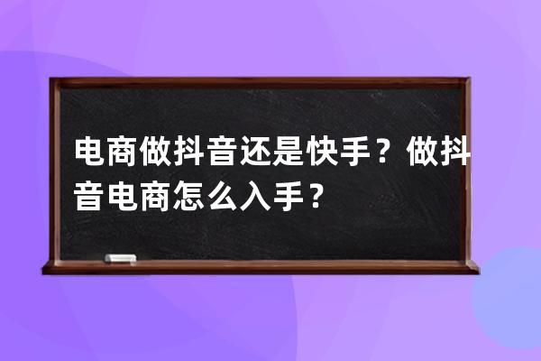 电商做抖音还是快手？做抖音电商怎么入手？ 