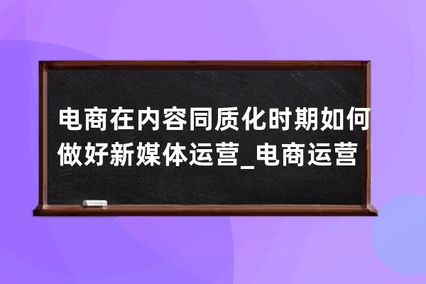 电商在内容同质化时期如何做好新媒体运营_电商运营和新媒体运营 