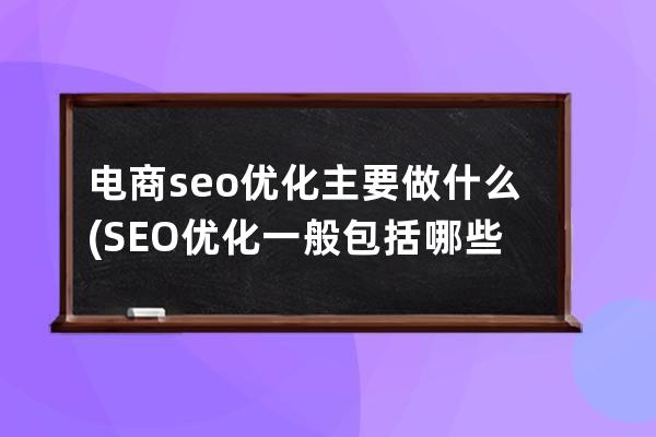 电商seo优化主要做什么(SEO优化一般包括哪些内容)