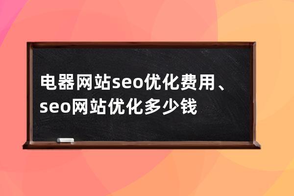 电器网站seo优化费用、seo网站优化多少钱