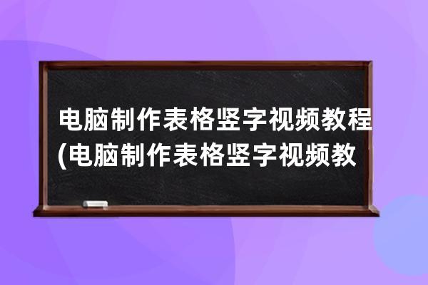 电脑制作表格竖字视频教程(电脑制作表格竖字视频教程全集)