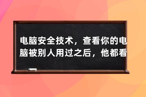 电脑安全技术，查看你的电脑被别人用过之后，他都看过你的电脑的哪