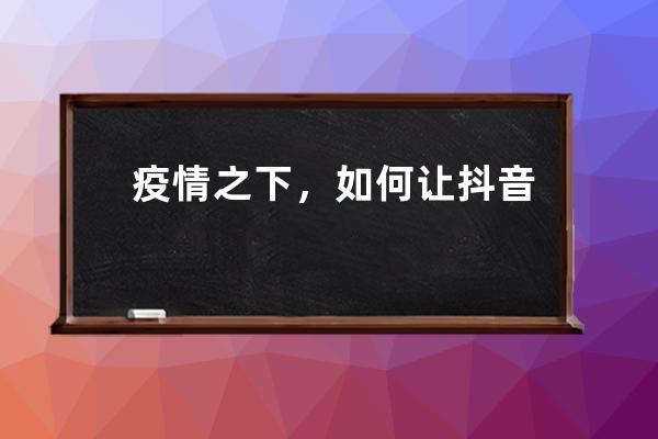 疫情之下，如何让抖音粉丝快速增长？_抖音如果如何快速增长粉丝 