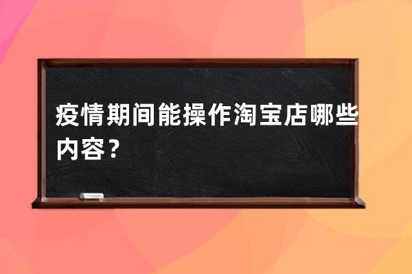 疫情期间能操作淘宝店哪些内容？ 