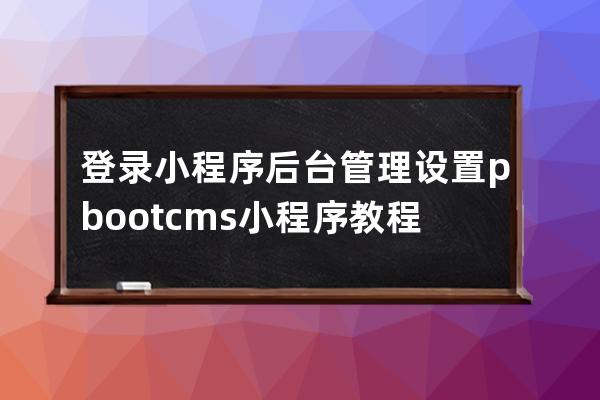 登录小程序后台管理 设置 pbootcms小程序教程