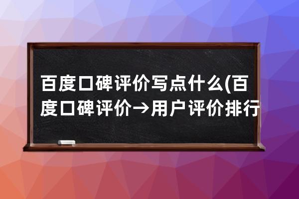 百度口碑评价写点什么(百度口碑评价 → 用户评价排行榜新 消费者口碑推荐榜)