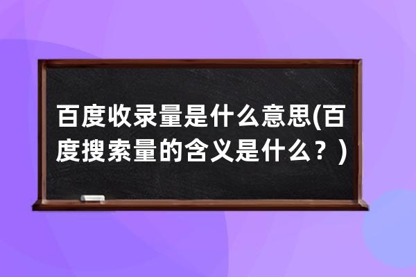 百度收录量是什么意思(百度搜索量的含义是什么？)