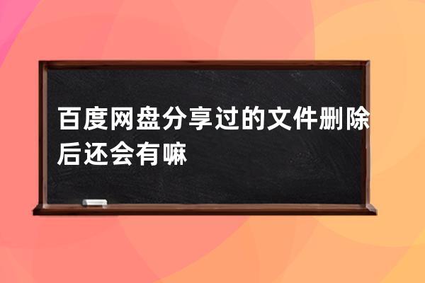 百度网盘分享过的文件删除后还会有嘛