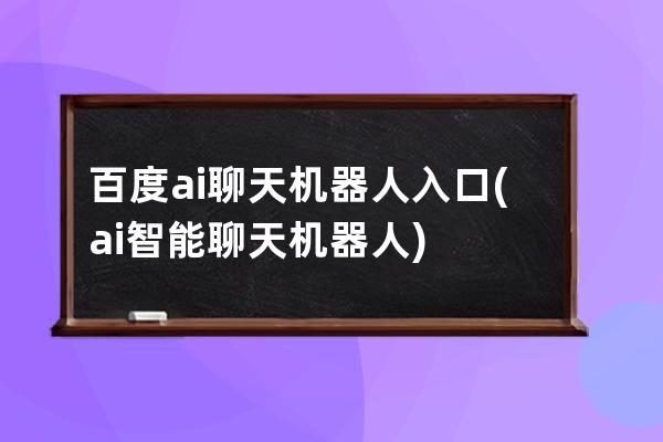 百度ai聊天机器人入口(ai智能聊天机器人)