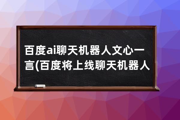 百度ai聊天机器人文心一言(百度将上线聊天机器人文心一言)
