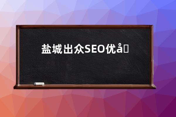 盐城出众SEO优化，助力盐城搜索引擎排名提升