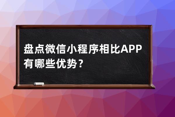 盘点:微信小程序相比APP有哪些优势？