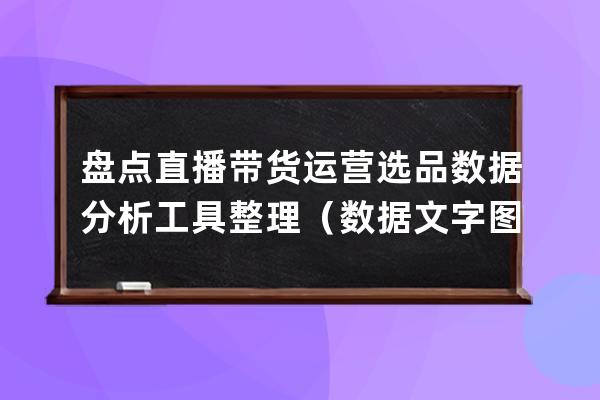 盘点直播带货运营选品数据分析工具整理（数据+文字+图片） 