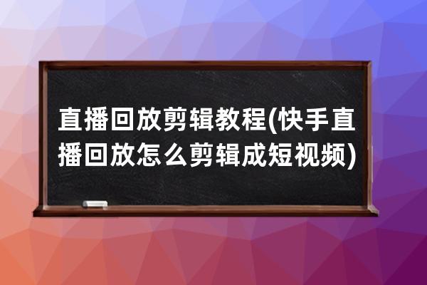 直播回放剪辑教程(快手直播回放怎么剪辑成短视频)