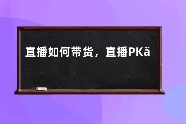 直播如何带货，直播PK为何成为秀场直播产品的“标配” 