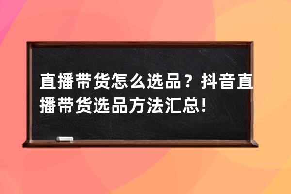 直播带货怎么选品？抖音直播带货选品方法汇总!