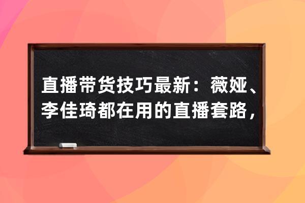 直播带货技巧最新：薇娅、李佳琦都在用的直播套路，教你复制！ 