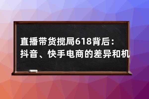 直播带货搅局618背后：抖音、快手电商的差异和机会 