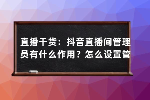 直播干货：抖音直播间管理员有什么作用？怎么设置管理员？ 