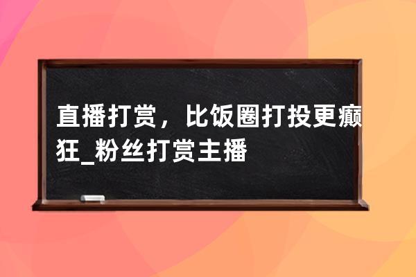 直播打赏，比饭圈打投更癫狂_粉丝打赏主播 