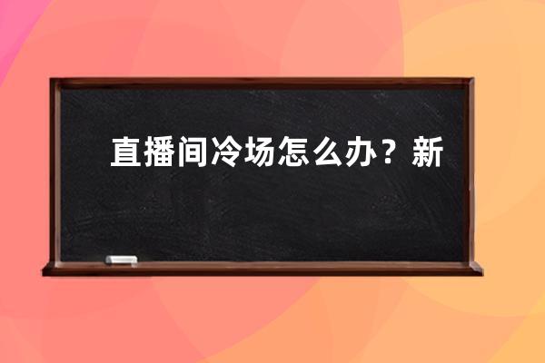 直播间冷场怎么办？新人直播不冷场的技巧大全来了！ 