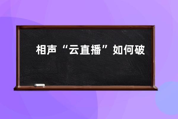 相声“云直播”如何破局？_相声直播为什么停了 